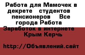 Работа для Мамочек в декрете , студентов , пенсионеров. - Все города Работа » Заработок в интернете   . Крым,Керчь